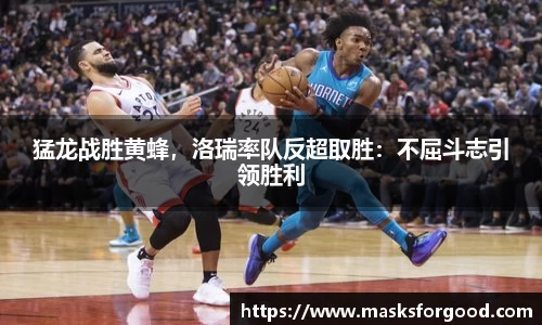 猛龙战胜黄蜂，洛瑞率队反超取胜：不屈斗志引领胜利