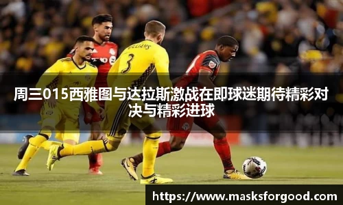 周三015西雅图与达拉斯激战在即球迷期待精彩对决与精彩进球